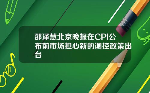 邵泽慧北京晚报在CPI公布前市场担心新的调控政策出台