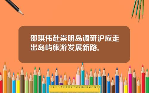 邵琪伟赴崇明岛调研沪应走出岛屿旅游发展新路.