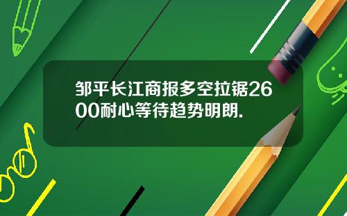 邹平长江商报多空拉锯2600耐心等待趋势明朗.