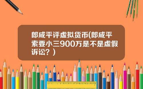 郎咸平评虚拟货币(郎咸平索要小三900万是不是虚假诉讼？)