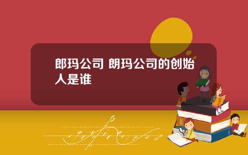 郎玛公司 朗玛公司的创始人是谁