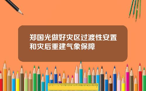 郑国光做好灾区过渡性安置和灾后重建气象保障