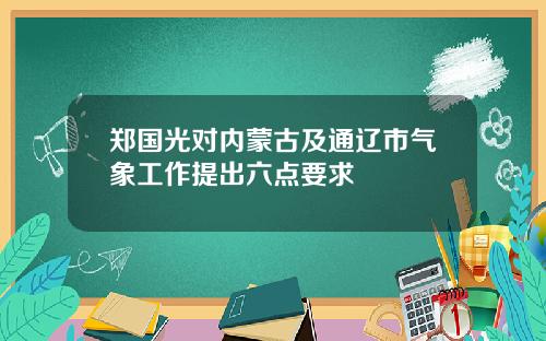 郑国光对内蒙古及通辽市气象工作提出六点要求