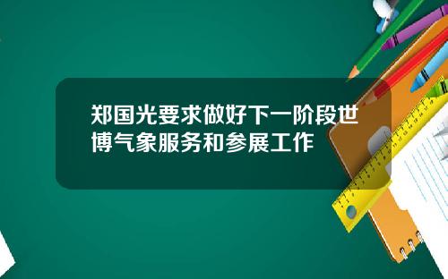 郑国光要求做好下一阶段世博气象服务和参展工作