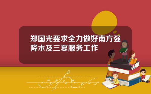 郑国光要求全力做好南方强降水及三夏服务工作