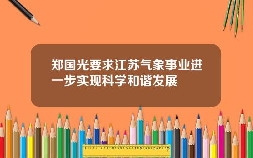 郑国光要求江苏气象事业进一步实现科学和谐发展