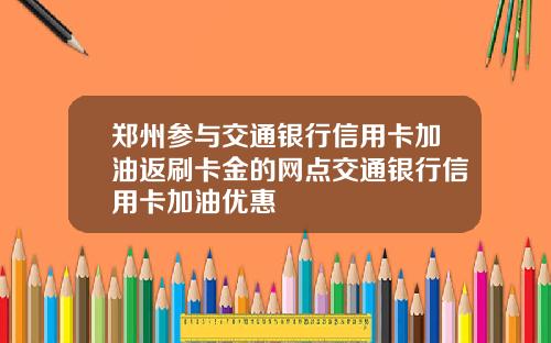 郑州参与交通银行信用卡加油返刷卡金的网点交通银行信用卡加油优惠
