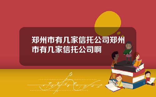 郑州市有几家信托公司郑州市有几家信托公司啊