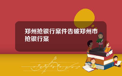 郑州抢银行案件告破郑州市抢银行案