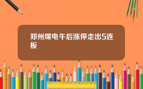 郑州煤电午后涨停走出5连板