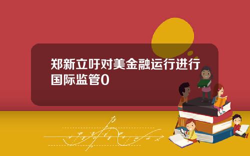 郑新立吁对美金融运行进行国际监管0