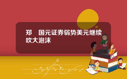 郑旻国元证券弱势美元继续吹大泡沫