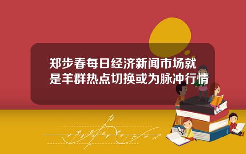 郑步春每日经济新闻市场就是羊群热点切换或为脉冲行情