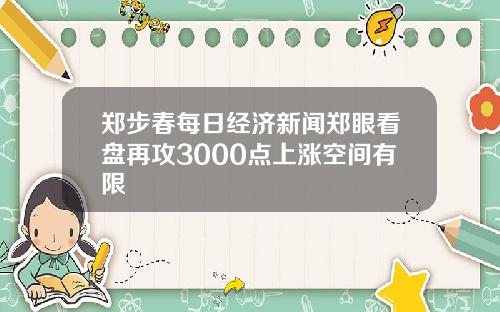 郑步春每日经济新闻郑眼看盘再攻3000点上涨空间有限