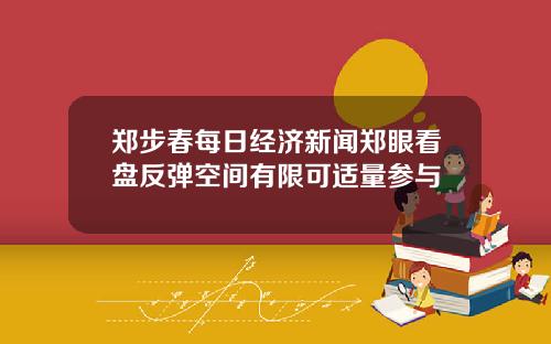 郑步春每日经济新闻郑眼看盘反弹空间有限可适量参与