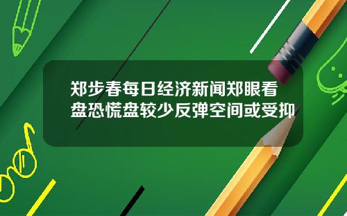 郑步春每日经济新闻郑眼看盘恐慌盘较少反弹空间或受抑