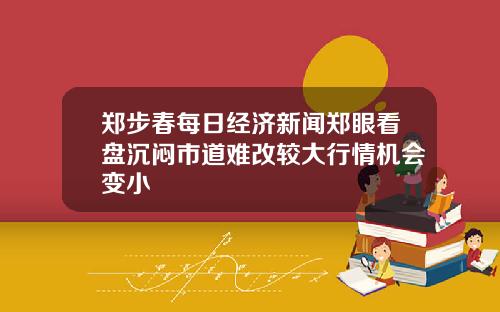 郑步春每日经济新闻郑眼看盘沉闷市道难改较大行情机会变小