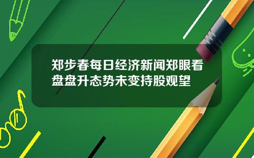 郑步春每日经济新闻郑眼看盘盘升态势未变持股观望