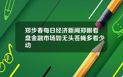 郑步春每日经济新闻郑眼看盘金融市场如无头苍蝇多看少动