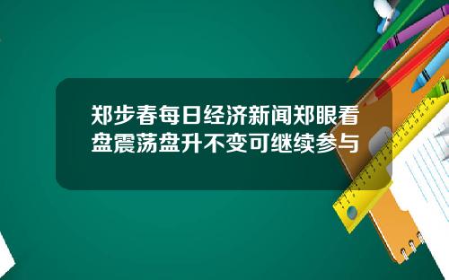 郑步春每日经济新闻郑眼看盘震荡盘升不变可继续参与