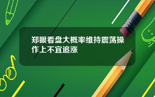 郑眼看盘大概率维持震荡操作上不宜追涨