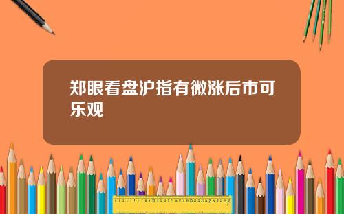 郑眼看盘沪指有微涨后市可乐观