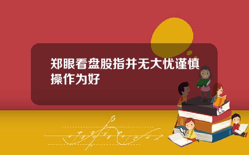 郑眼看盘股指并无大忧谨慎操作为好