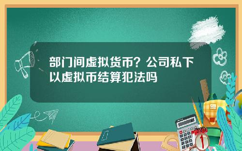 部门间虚拟货币？公司私下以虚拟币结算犯法吗