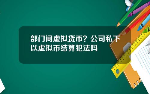 部门间虚拟货币？公司私下以虚拟币结算犯法吗