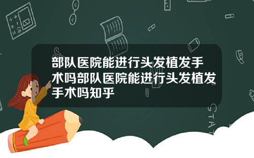 部队医院能进行头发植发手术吗部队医院能进行头发植发手术吗知乎