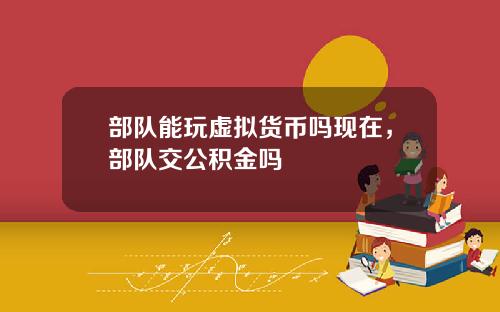 部队能玩虚拟货币吗现在，部队交公积金吗
