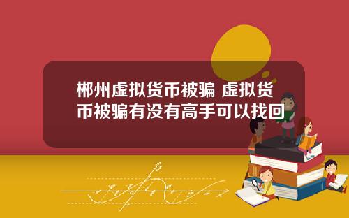 郴州虚拟货币被骗 虚拟货币被骗有没有高手可以找回
