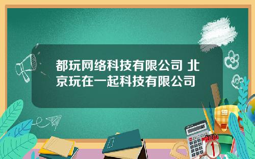 都玩网络科技有限公司 北京玩在一起科技有限公司