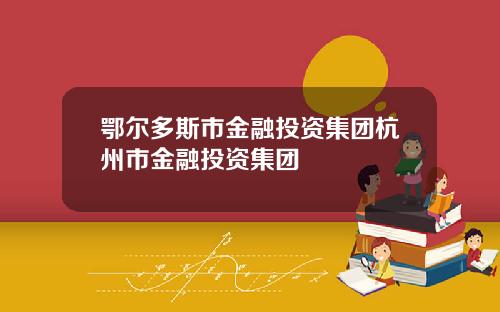 鄂尔多斯市金融投资集团杭州市金融投资集团