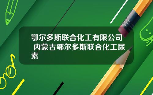 鄂尔多斯联合化工有限公司 内蒙古鄂尔多斯联合化工尿素