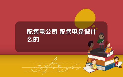 配售电公司 配售电是做什么的