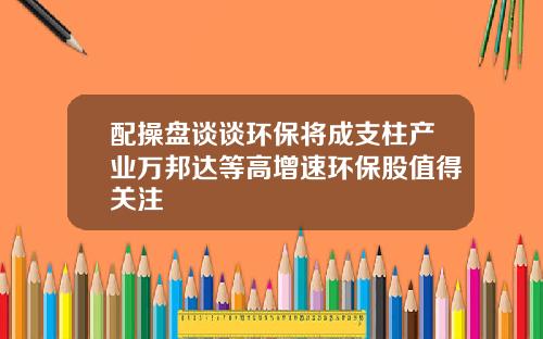 配操盘谈谈环保将成支柱产业万邦达等高增速环保股值得关注