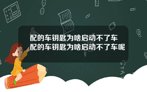 配的车钥匙为啥启动不了车配的车钥匙为啥启动不了车呢