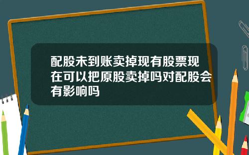 配股未到账卖掉现有股票现在可以把原股卖掉吗对配股会有影响吗