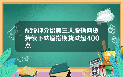 配股神介绍美三大股指期货持续下跌道指期货跌超400点