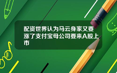 配资世界认为马云身家又要涨了支付宝母公司要来A股上市