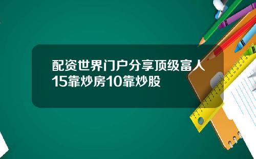 配资世界门户分享顶级富人15靠炒房10靠炒股