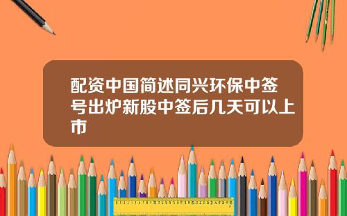 配资中国简述同兴环保中签号出炉新股中签后几天可以上市
