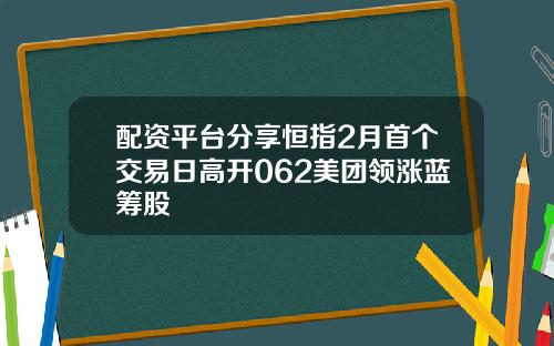 配资平台分享恒指2月首个交易日高开062美团领涨蓝筹股