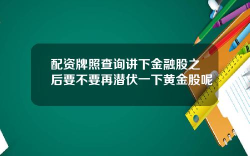 配资牌照查询讲下金融股之后要不要再潜伏一下黄金股呢