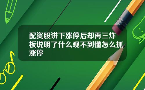配资股讲下涨停后却再三炸板说明了什么观不到懂怎么抓涨停