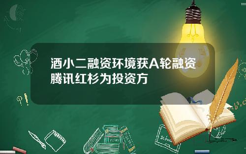 酒小二融资环境获A轮融资腾讯红杉为投资方