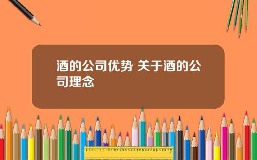 酒的公司优势 关于酒的公司理念