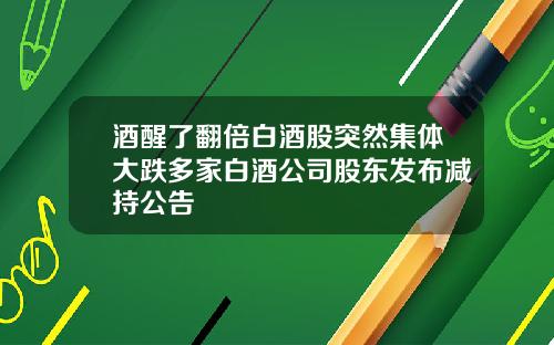 酒醒了翻倍白酒股突然集体大跌多家白酒公司股东发布减持公告