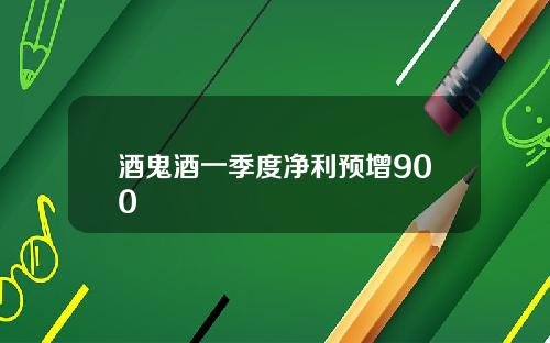 酒鬼酒一季度净利预增900
